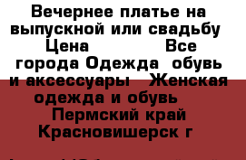 Вечернее платье на выпускной или свадьбу › Цена ­ 10 000 - Все города Одежда, обувь и аксессуары » Женская одежда и обувь   . Пермский край,Красновишерск г.